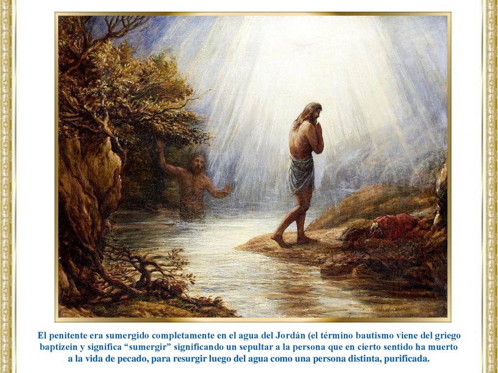 El penitente era sumergido completamente en el agua del Jordán (el término bautismo viene del griego baptizein y significa sumergir significando un sepultar a la persona que en cierto sentido ha muerto