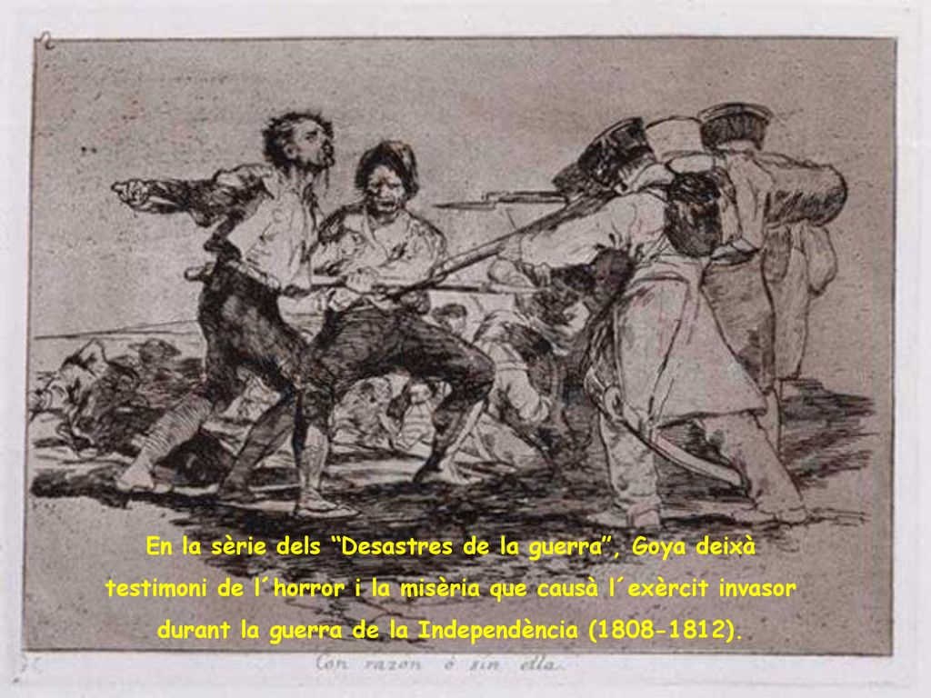En la sèrie dels Desastres de la guerra , Goya deixà testimoni de l´horror i la misèria que causà l´exèrcit invasor durant la guerra de la Independència ( ).