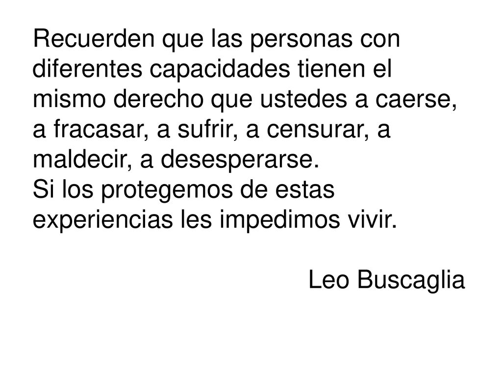 Recuerden que las personas con diferentes capacidades tienen el mismo derecho que ustedes a caerse, a fracasar, a sufrir, a censurar, a maldecir, a desesperarse.