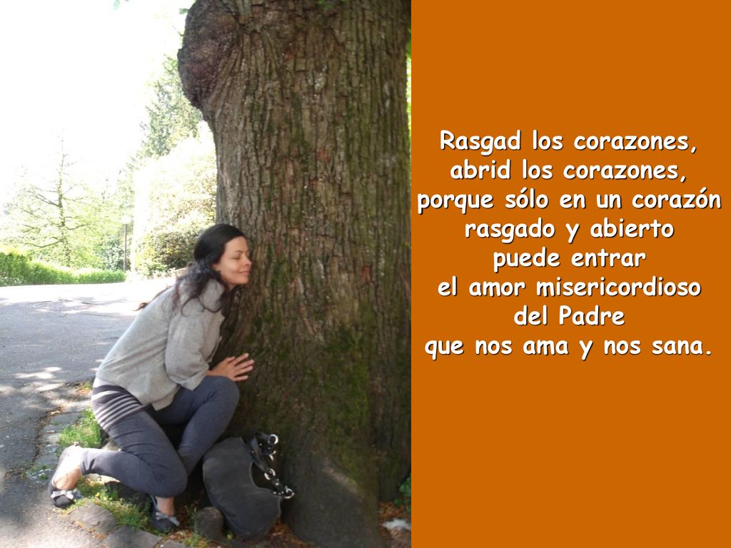 Rasgad los corazones, abrid los corazones, porque sólo en un corazón rasgado y abierto puede entrar el amor misericordioso del Padre que nos ama y nos sana.