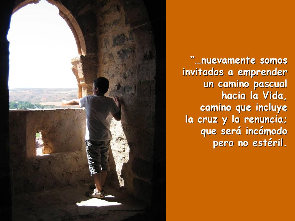 …nuevamente somos invitados a emprender un camino pascual hacia la Vida, camino que incluye la cruz y la renuncia; que será incómodo pero no estéril.