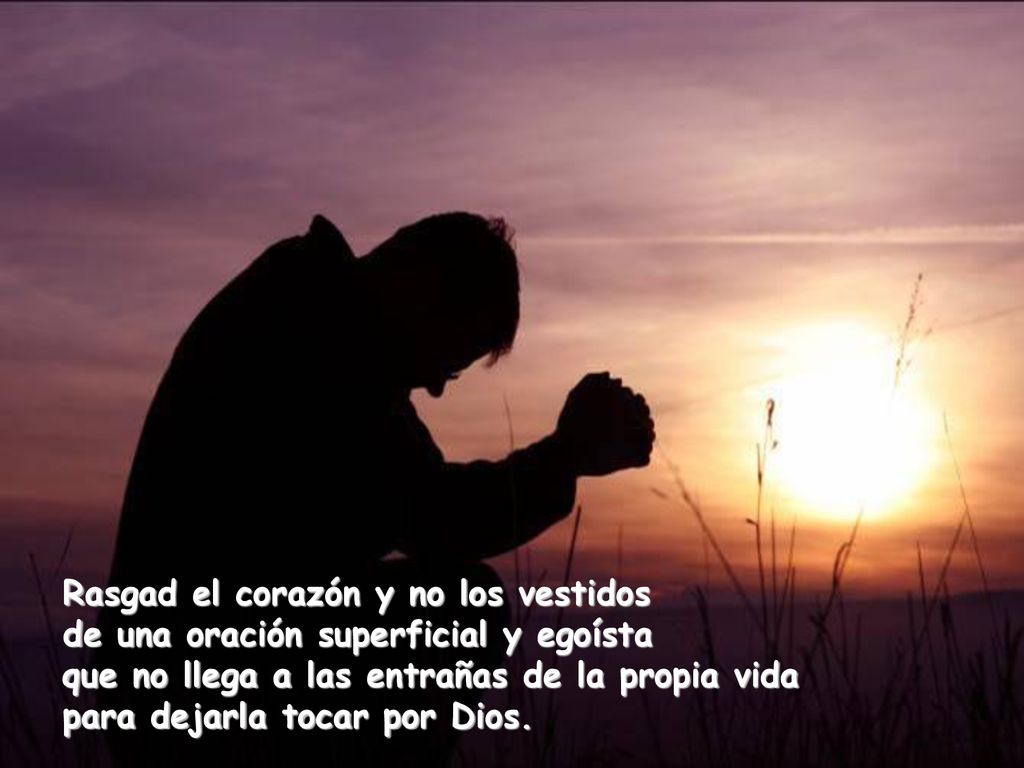 Rasgad el corazón y no los vestidos de una oración superficial y egoísta que no llega a las entrañas de la propia vida para dejarla tocar por Dios.