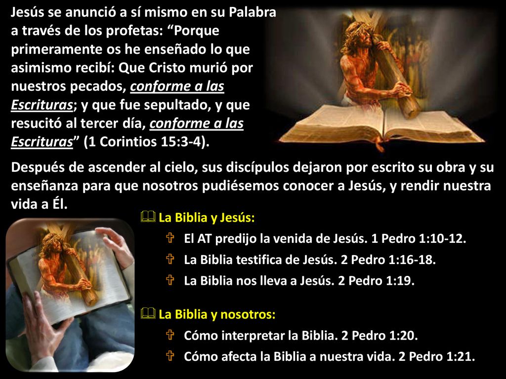 Jesús se anunció a sí mismo en su Palabra a través de los profetas: Porque primeramente os he enseñado lo que asimismo recibí: Que Cristo murió por nuestros pecados, conforme a las Escrituras; y que fue sepultado, y que resucitó al tercer día, conforme a las Escrituras (1 Corintios 15:3-4).