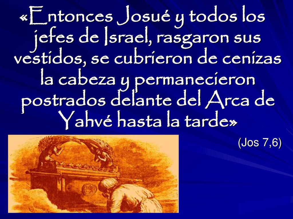 «Entonces Josué y todos los jefes de Israel, rasgaron sus vestidos, se cubrieron de cenizas la cabeza y permanecieron postrados delante del Arca de Yahvé hasta la tarde»