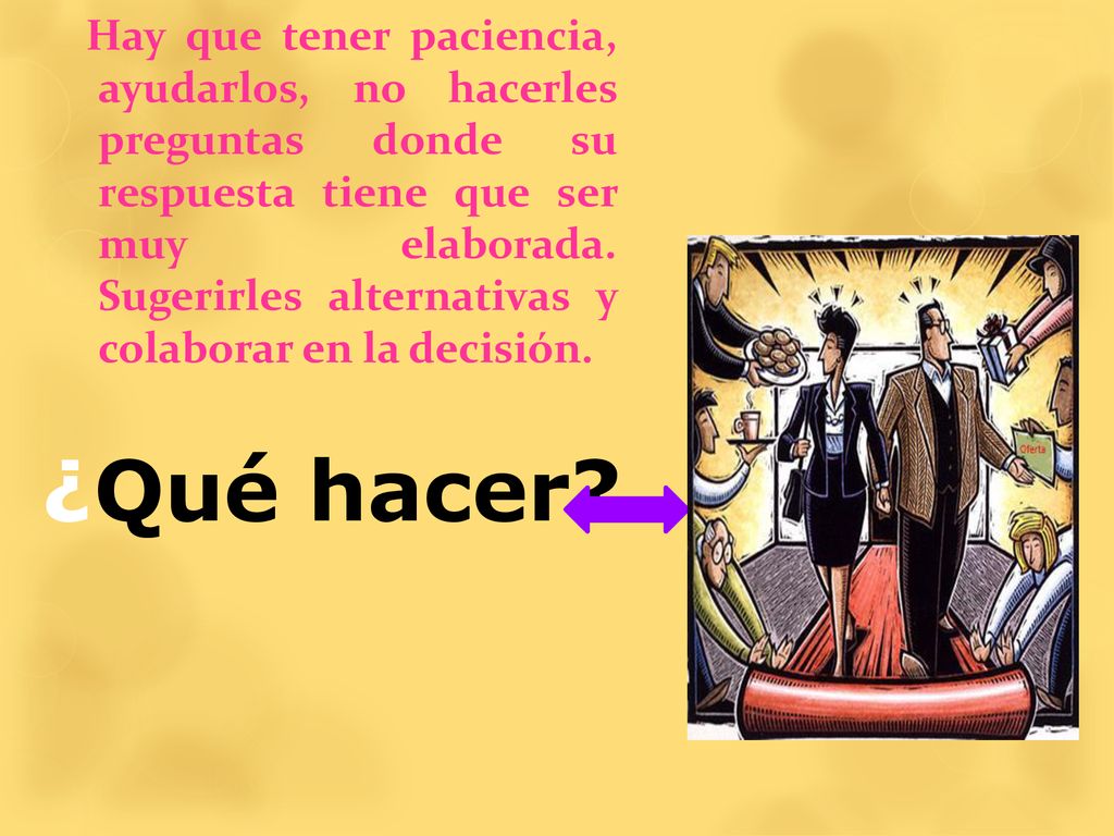 Hay que tener paciencia, ayudarlos, no hacerles preguntas donde su respuesta tiene que ser muy elaborada. Sugerirles alternativas y colaborar en la decisión.