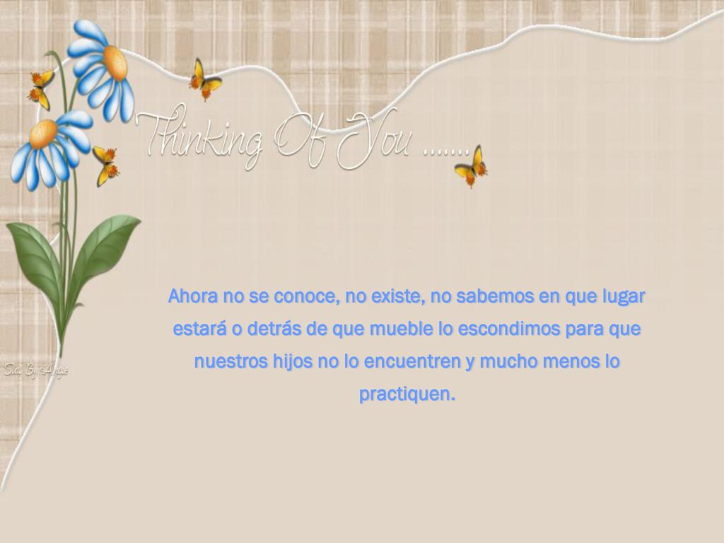 Ahora no se conoce, no existe, no sabemos en que lugar estará o detrás de que mueble lo escondimos para que nuestros hijos no lo encuentren y mucho menos lo practiquen.