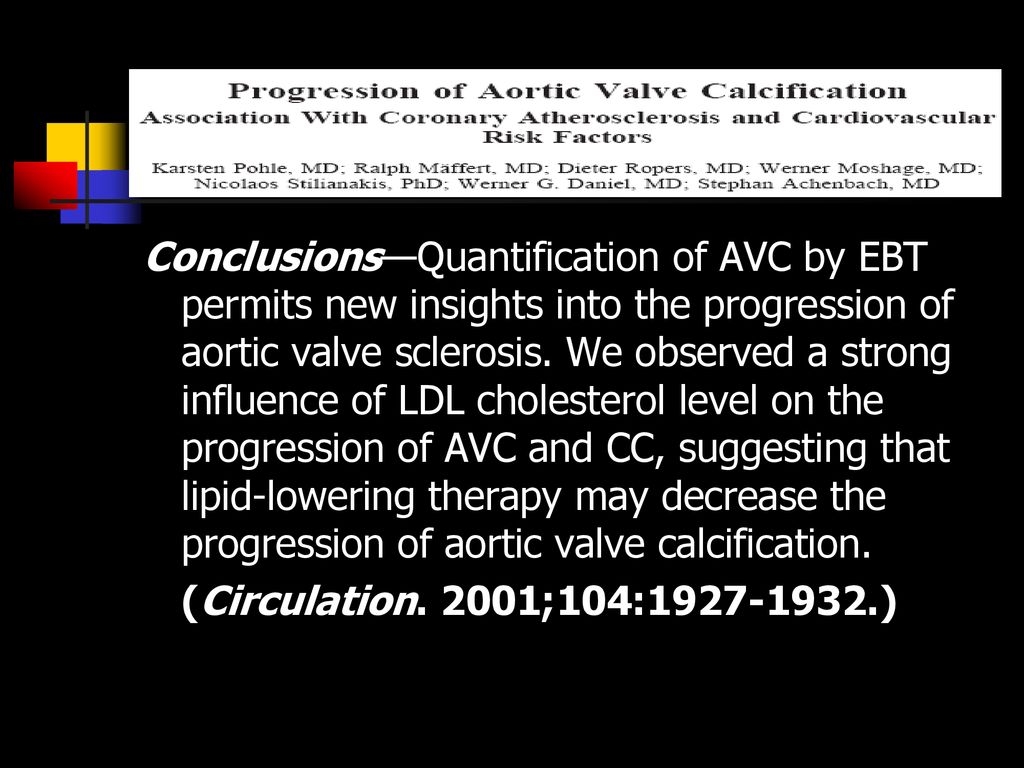 Conclusions—Quantification of AVC by EBT permits new insights into the progression of aortic valve sclerosis. We observed a strong influence of LDL cholesterol level on the progression of AVC and CC, suggesting that lipid-lowering therapy may decrease the progression of aortic valve calcification.