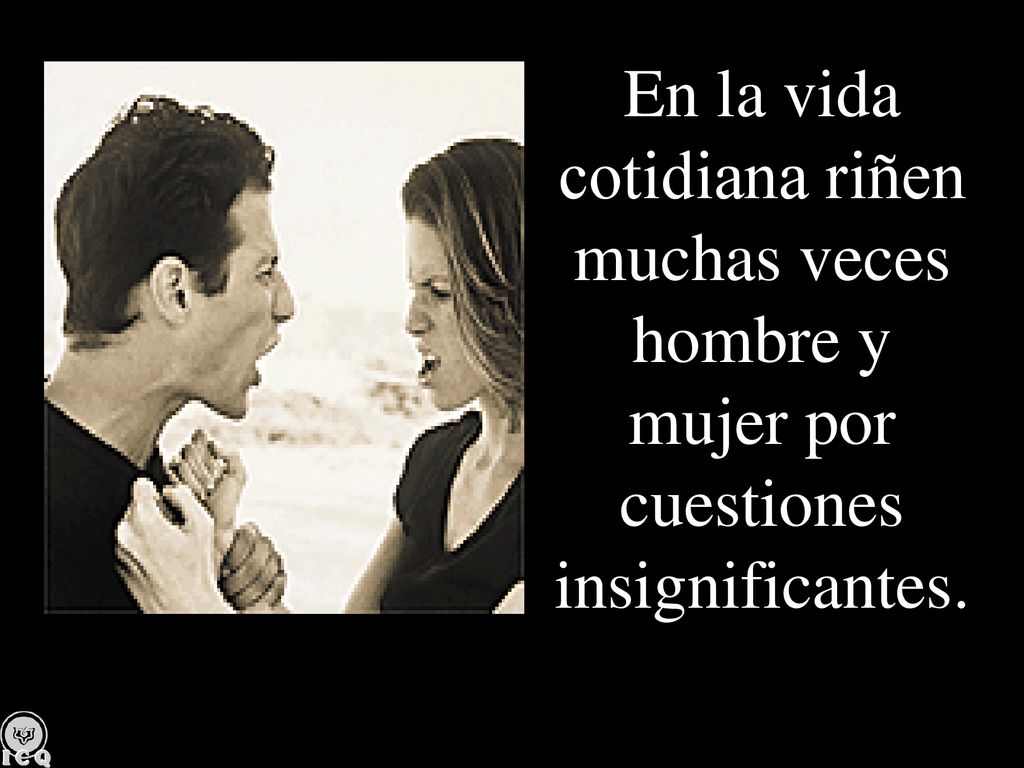 En la vida cotidiana riñen muchas veces hombre y mujer por cuestiones insignificantes.