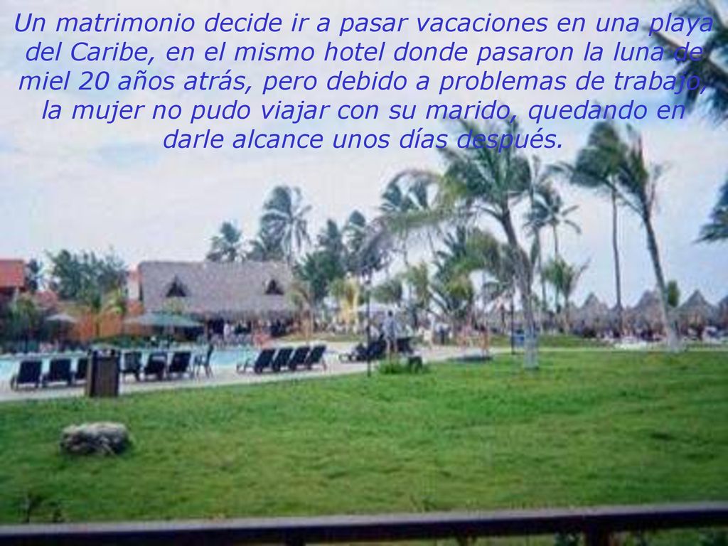 Un matrimonio decide ir a pasar vacaciones en una playa del Caribe, en el mismo hotel donde pasaron la luna de miel 20 años atrás, pero debido a problemas de trabajo, la mujer no pudo viajar con su marido, quedando en darle alcance unos días después.