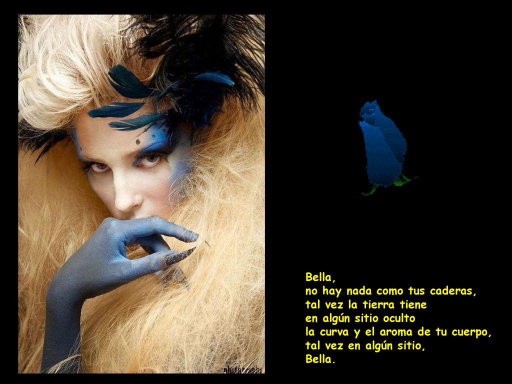 Bella, no hay nada como tus caderas, tal vez la tierra tiene en algún sitio oculto la curva y el aroma de tu cuerpo, tal vez en algún sitio, Bella.