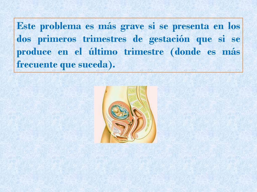Este problema es más grave si se presenta en los dos primeros trimestres de gestación que si se produce en el último trimestre (donde es más frecuente que suceda).