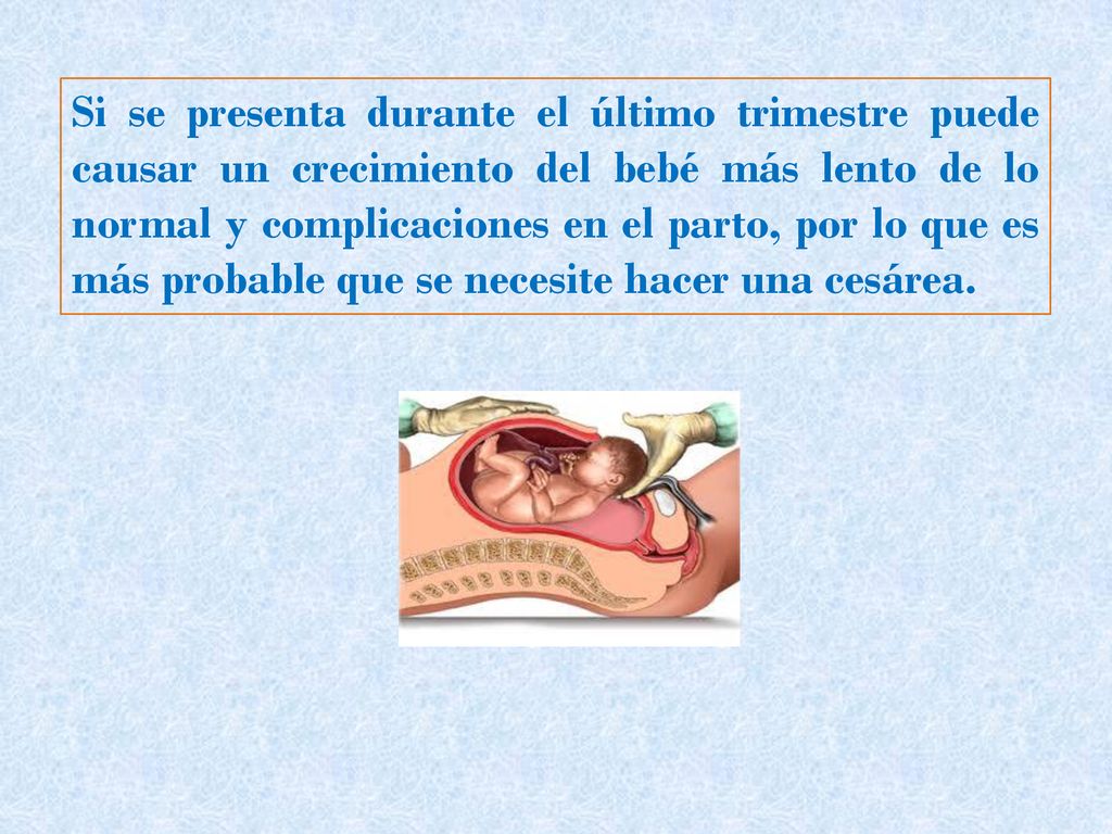 Si se presenta durante el último trimestre puede causar un crecimiento del bebé más lento de lo normal y complicaciones en el parto, por lo que es más probable que se necesite hacer una cesárea.
