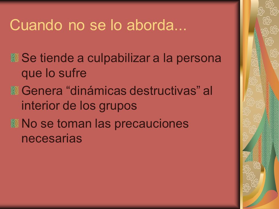 Cuando no se lo aborda... Se tiende a culpabilizar a la persona que lo sufre. Genera dinámicas destructivas al interior de los grupos.