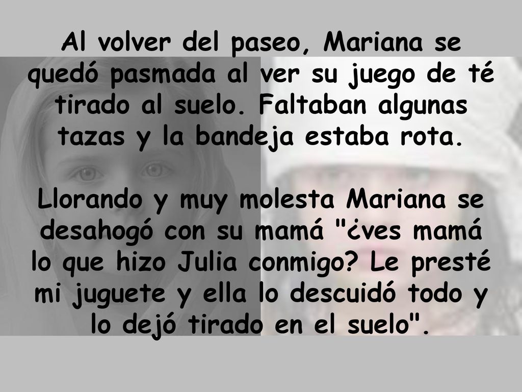 Al volver del paseo, Mariana se quedó pasmada al ver su juego de té tirado al suelo. Faltaban algunas tazas y la bandeja estaba rota.