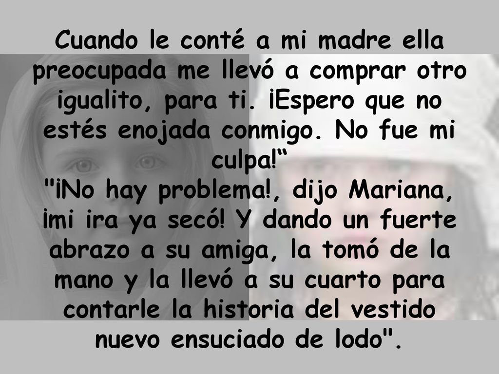 Cuando le conté a mi madre ella preocupada me llevó a comprar otro igualito, para ti. ¡Espero que no estés enojada conmigo. No fue mi culpa!