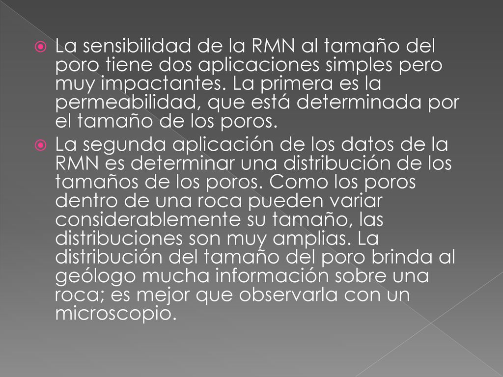 La sensibilidad de la RMN al tamaño del poro tiene dos aplicaciones simples pero muy impactantes. La primera es la permeabilidad, que está determinada por el tamaño de los poros.