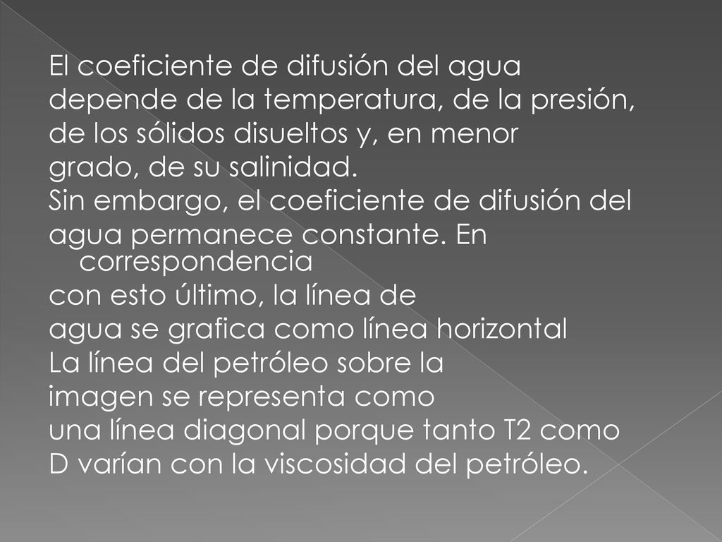 El coeficiente de difusión del agua depende de la temperatura, de la presión, de los sólidos disueltos y, en menor grado, de su salinidad.