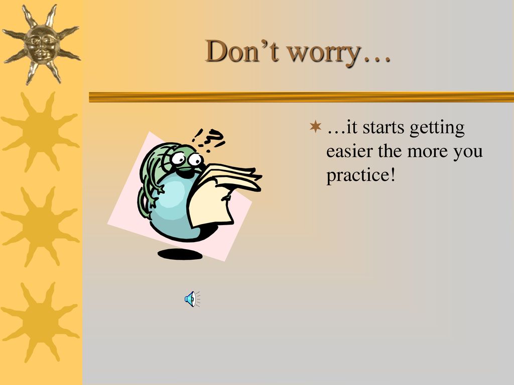 Don’t worry… …it starts getting easier the more you practice!