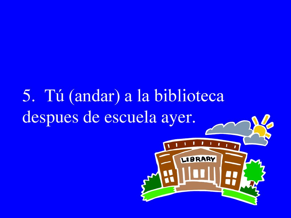 5. Tú (andar) a la biblioteca despues de escuela ayer.