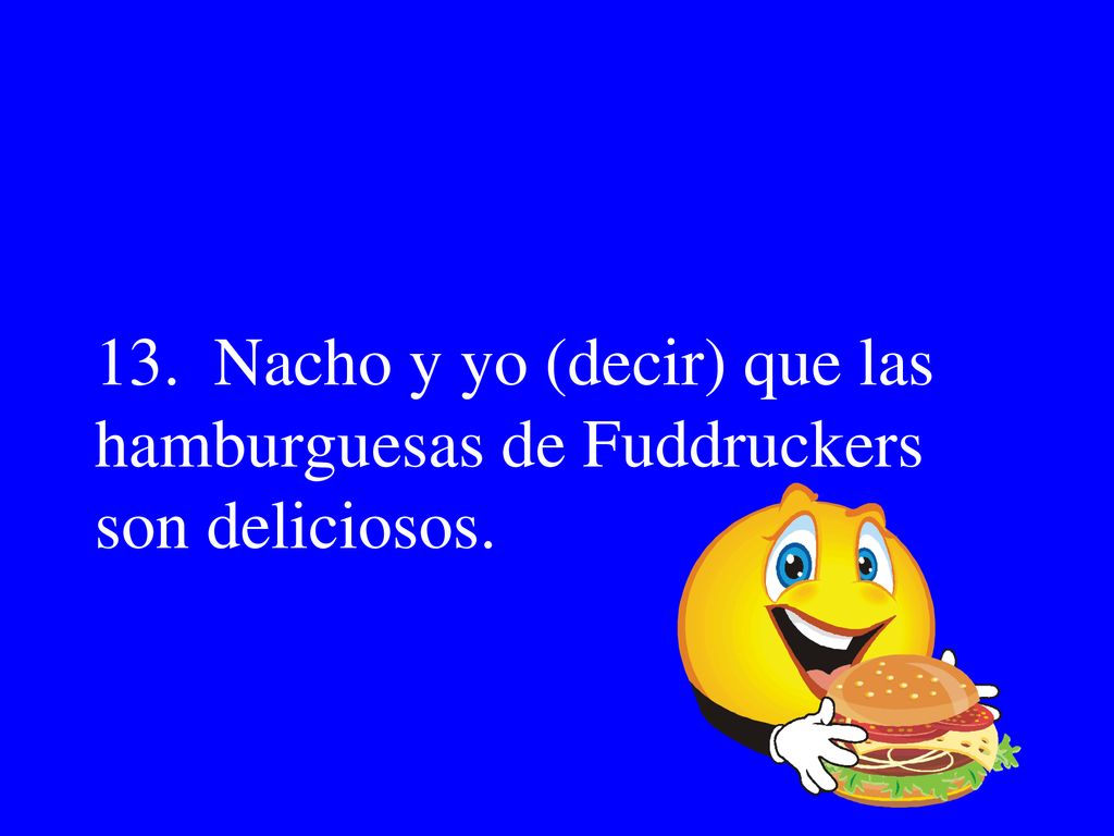 13. Nacho y yo (decir) que las hamburguesas de Fuddruckers son deliciosos.