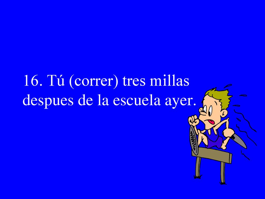 16. Tú (correr) tres millas despues de la escuela ayer.