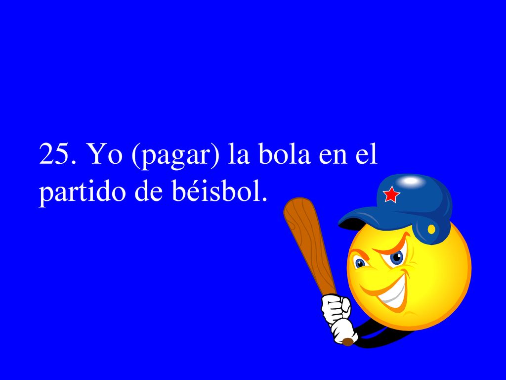 25. Yo (pagar) la bola en el partido de béisbol.