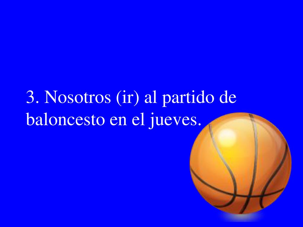 3. Nosotros (ir) al partido de baloncesto en el jueves.