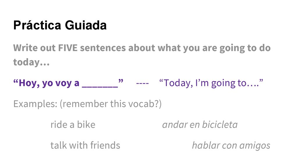 Práctica Guiada Write out FIVE sentences about what you are going to do today… Hoy, yo voy a _______ ---- Today, I’m going to….