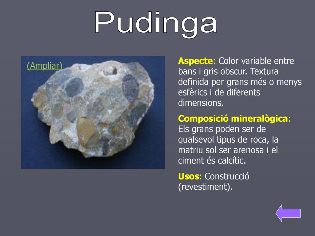 Pudinga Aspecte: Color variable entre bans i gris obscur. Textura definida per grans més o menys esfèrics i de diferents dimensions.