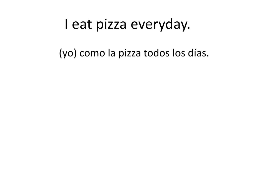 I eat pizza everyday. (yo) como la pizza todos los días.