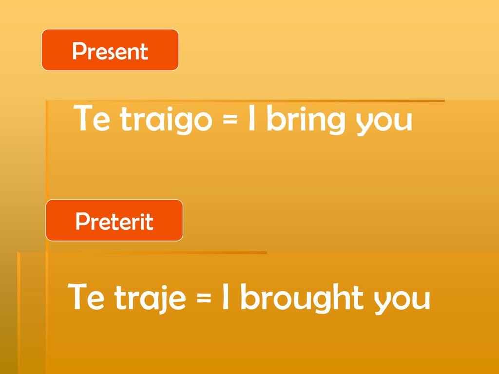 Present Te traigo = I bring you Preterit Te traje = I brought you