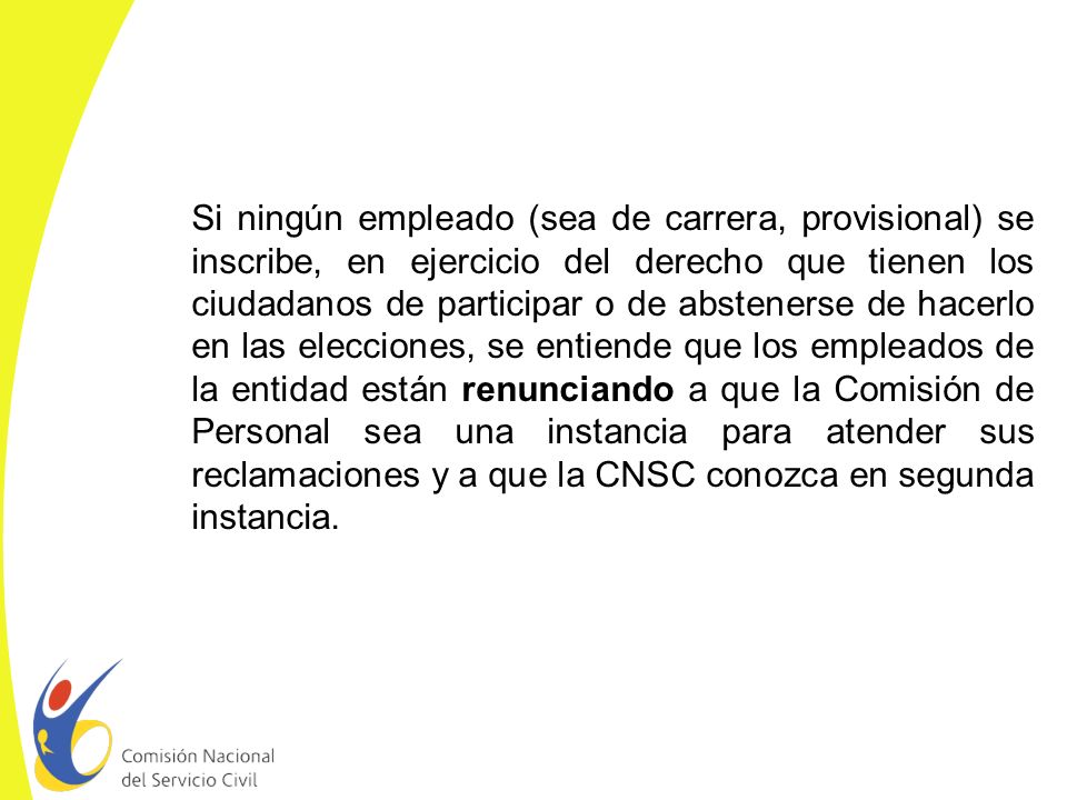 Si ningún empleado (sea de carrera, provisional) se inscribe, en ejercicio del derecho que tienen los ciudadanos de participar o de abstenerse de hacerlo en las elecciones, se entiende que los empleados de la entidad están renunciando a que la Comisión de Personal sea una instancia para atender sus reclamaciones y a que la CNSC conozca en segunda instancia.