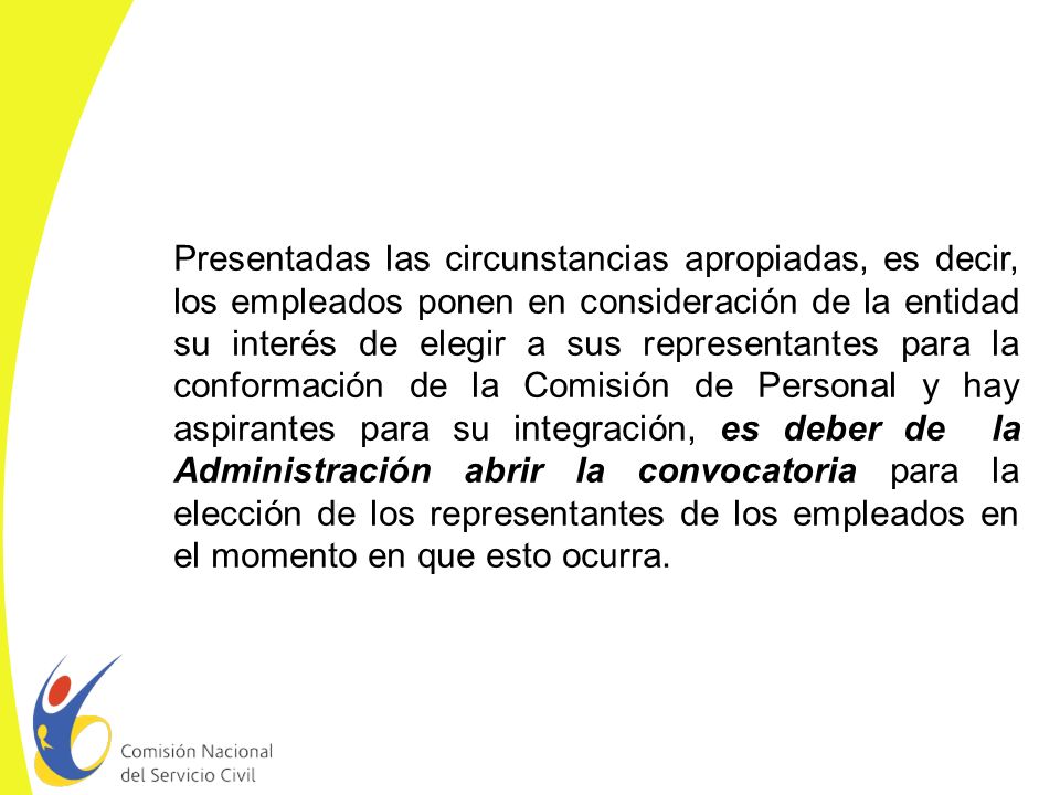 Presentadas las circunstancias apropiadas, es decir, los empleados ponen en consideración de la entidad su interés de elegir a sus representantes para la conformación de la Comisión de Personal y hay aspirantes para su integración, es deber de la Administración abrir la convocatoria para la elección de los representantes de los empleados en el momento en que esto ocurra.