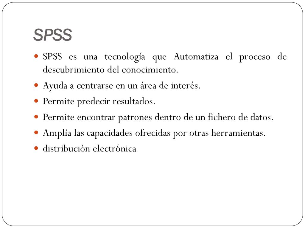 SPSS SPSS es una tecnología que Automatiza el proceso de descubrimiento del conocimiento. Ayuda a centrarse en un área de interés.