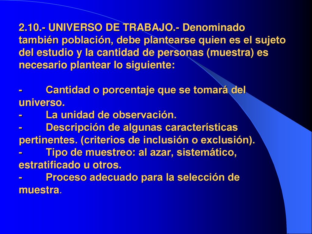 UNIVERSO DE TRABAJO.- Denominado también población, debe plantearse quien es el sujeto del estudio y la cantidad de personas (muestra) es necesario plantear lo siguiente: - Cantidad o porcentaje que se tomará del universo.