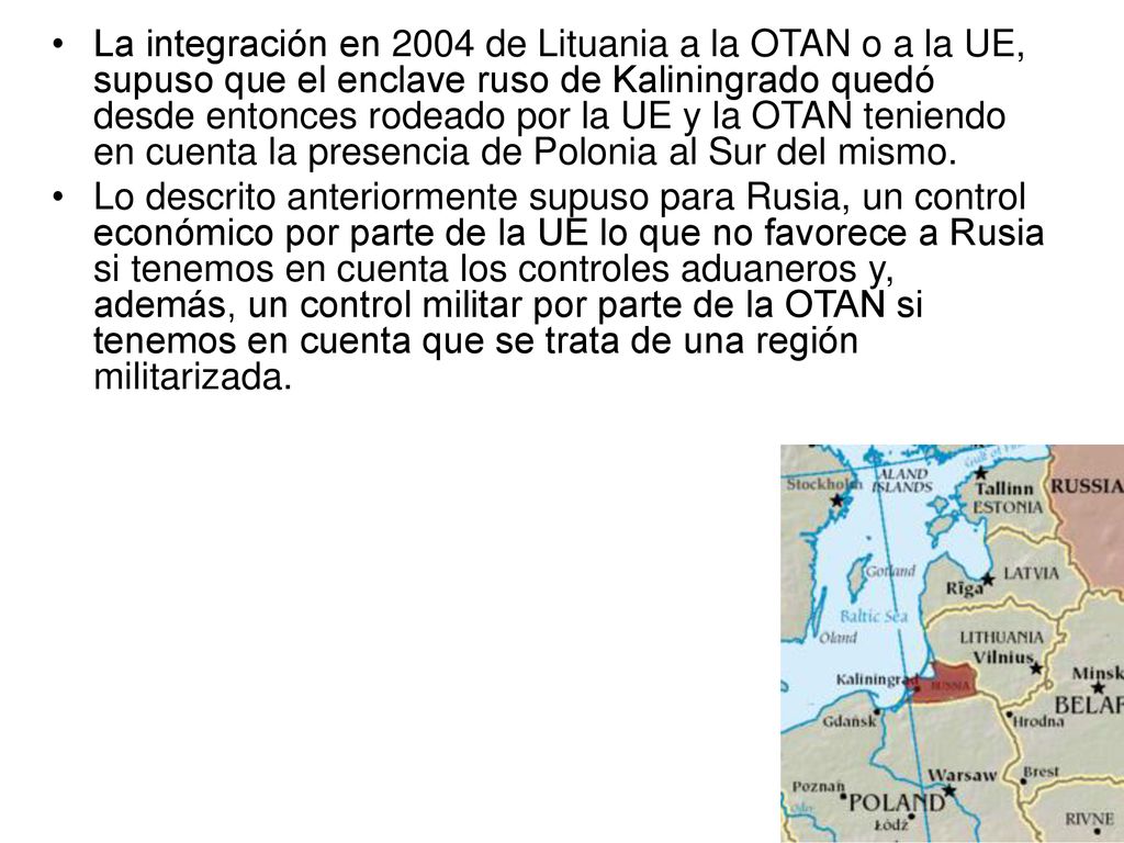 La integración en 2004 de Lituania a la OTAN o a la UE, supuso que el enclave ruso de Kaliningrado quedó desde entonces rodeado por la UE y la OTAN teniendo en cuenta la presencia de Polonia al Sur del mismo.