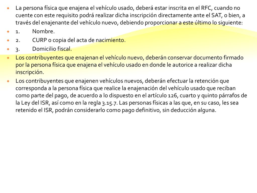 La persona física que enajena el vehículo usado, deberá estar inscrita en el RFC, cuando no cuente con este requisito podrá realizar dicha inscripción directamente ante el SAT, o bien, a través del enajenante del vehículo nuevo, debiendo proporcionar a este último lo siguiente:
