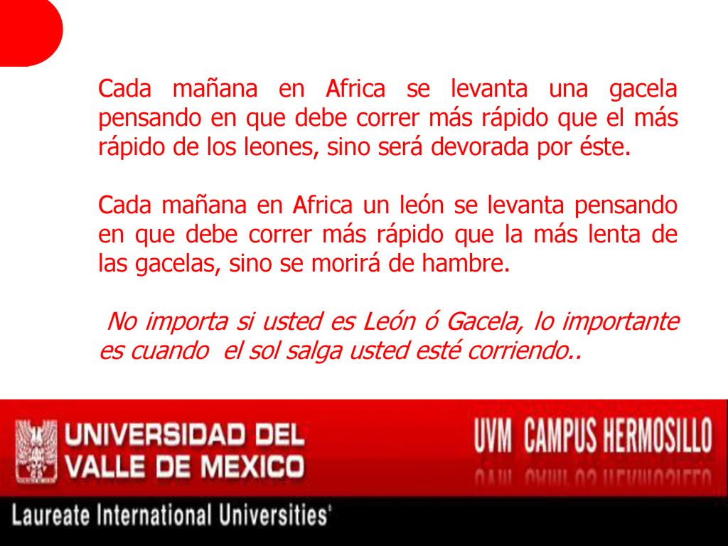 Cada mañana en Africa se levanta una gacela pensando en que debe correr más rápido que el más rápido de los leones, sino será devorada por éste.