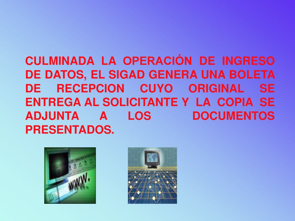 CULMINADA LA OPERACIÓN DE INGRESO DE DATOS, EL SIGAD GENERA UNA BOLETA DE RECEPCION CUYO ORIGINAL SE ENTREGA AL SOLICITANTE Y LA COPIA SE ADJUNTA A LOS DOCUMENTOS PRESENTADOS.