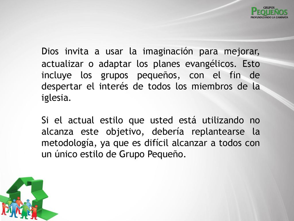 Dios invita a usar la imaginación para mejorar, actualizar o adaptar los planes evangélicos. Esto incluye los grupos pequeños, con el fin de despertar el interés de todos los miembros de la iglesia.