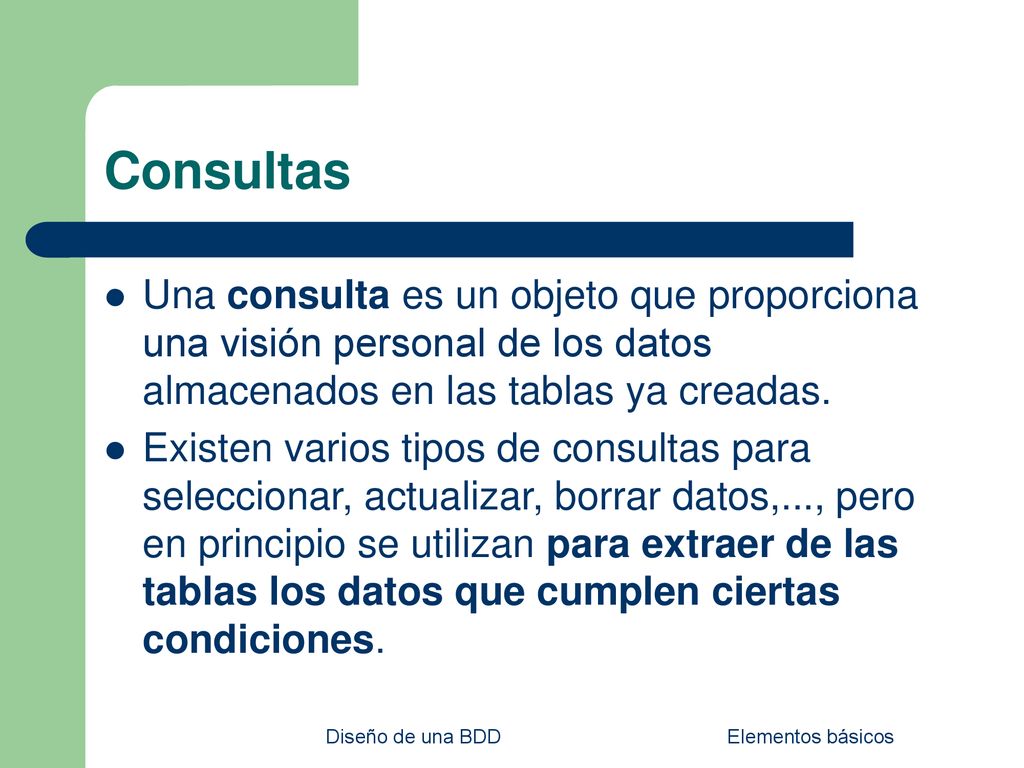 Consultas Una consulta es un objeto que proporciona una visión personal de los datos almacenados en las tablas ya creadas.