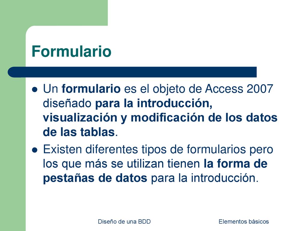 Formulario Un formulario es el objeto de Access 2007 diseñado para la introducción, visualización y modificación de los datos de las tablas.