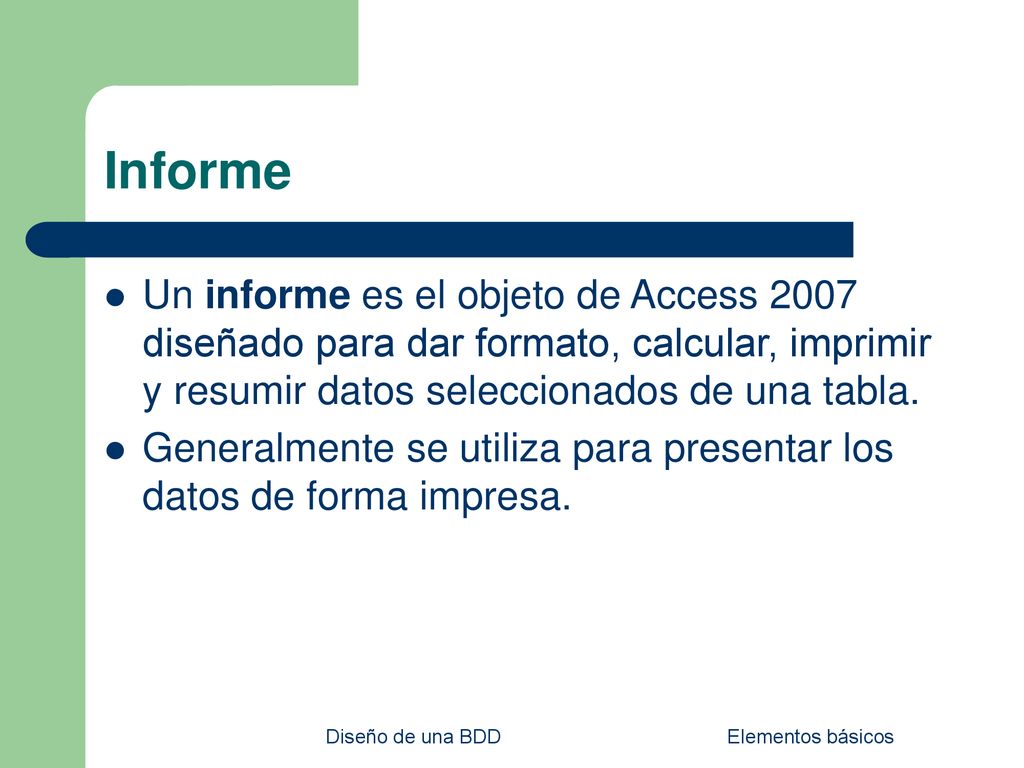 Informe Un informe es el objeto de Access 2007 diseñado para dar formato, calcular, imprimir y resumir datos seleccionados de una tabla.