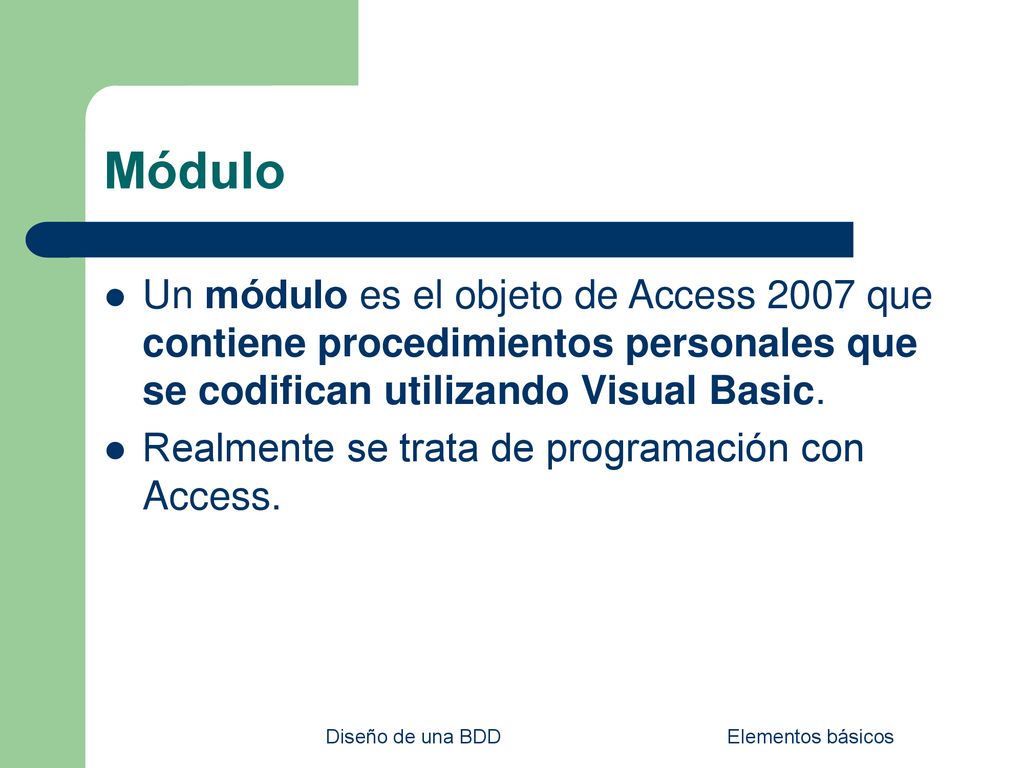 Módulo Un módulo es el objeto de Access 2007 que contiene procedimientos personales que se codifican utilizando Visual Basic.