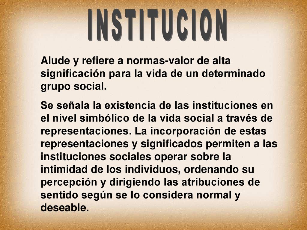 INSTITUCION Alude y refiere a normas-valor de alta significación para la vida de un determinado grupo social.