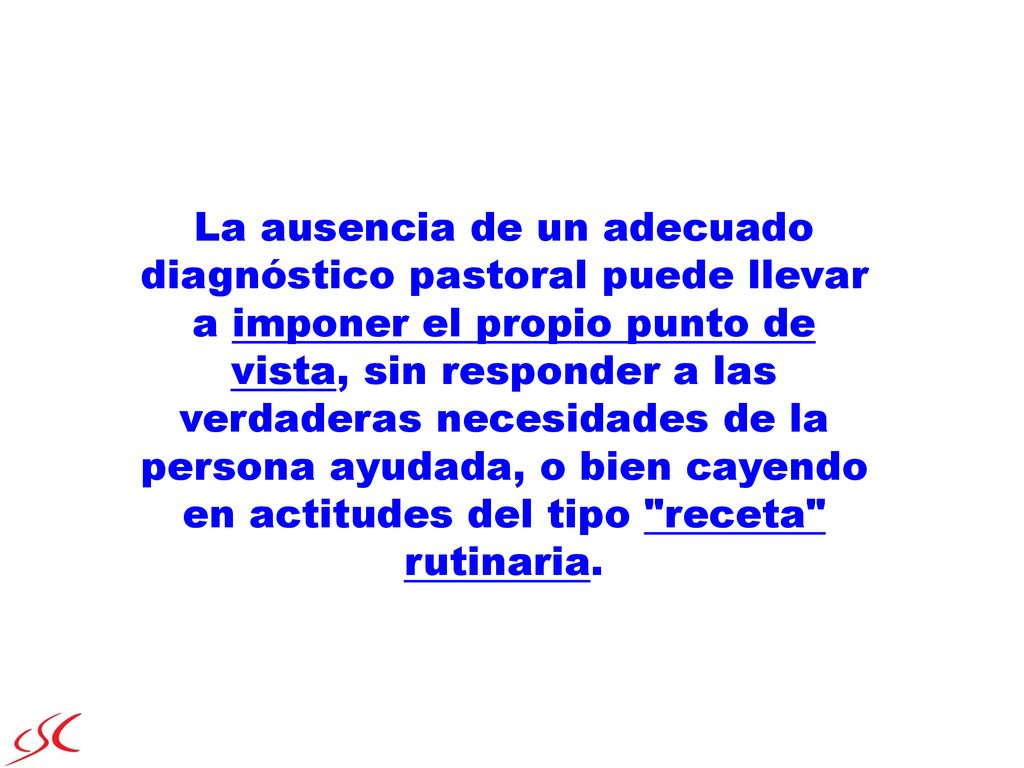 La ausencia de un adecuado diagnóstico pastoral puede llevar a imponer el propio punto de vista, sin responder a las verdaderas necesidades de la persona ayudada, o bien cayendo en actitudes del tipo receta rutinaria.