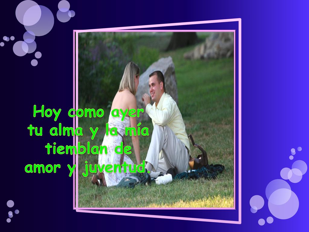 Hoy como ayer tu alma y la mía tiemblan de amor y juventud.