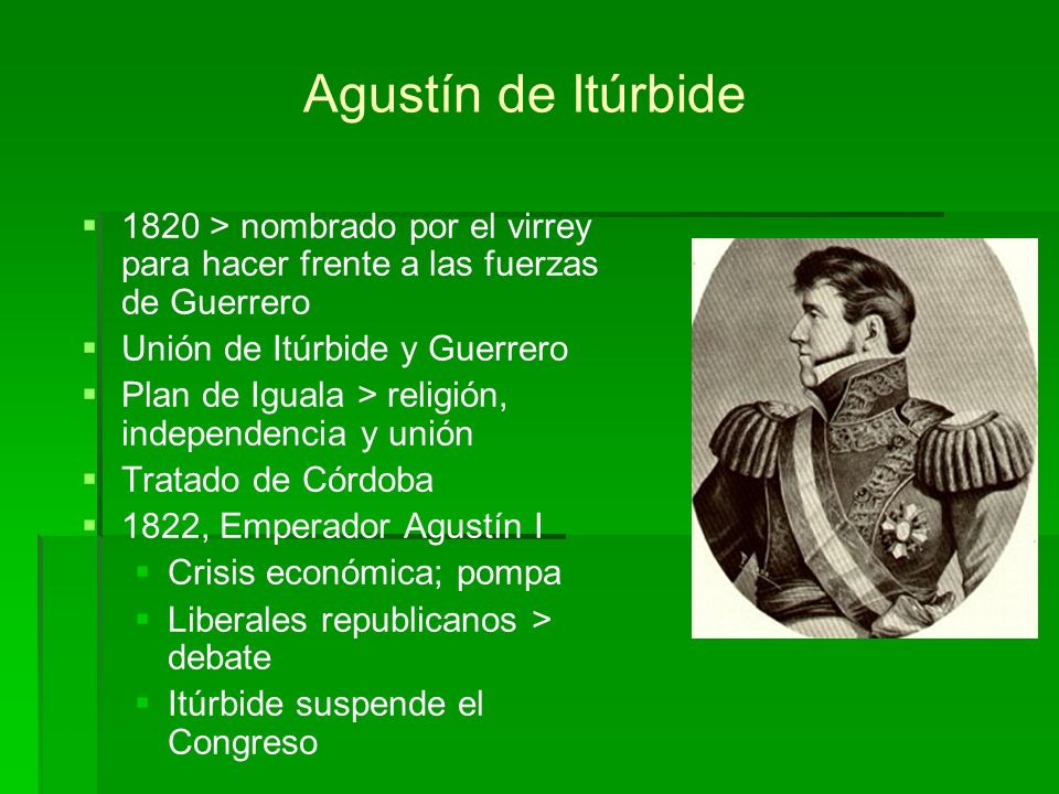 Agustín de Itúrbide 1820 > nombrado por el virrey para hacer frente a las fuerzas de Guerrero. Unión de Itúrbide y Guerrero.