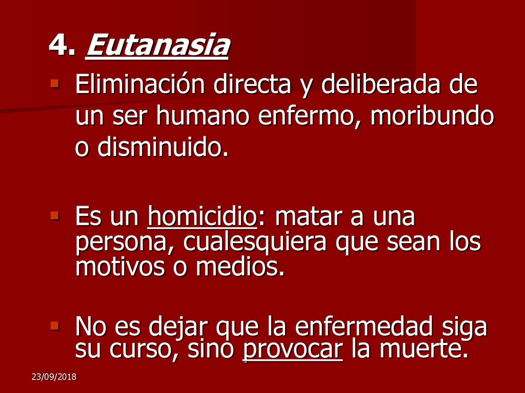 4. Eutanasia Eliminación directa y deliberada de un ser humano enfermo, moribundo o disminuido.
