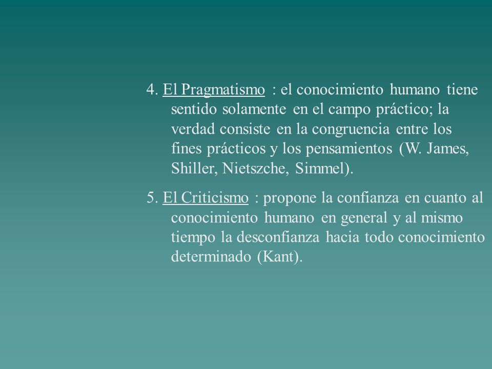 4. El Pragmatismo : el conocimiento humano tiene sentido solamente en el campo práctico; la verdad consiste en la congruencia entre los fines prácticos y los pensamientos (W. James, Shiller, Nietszche, Simmel).